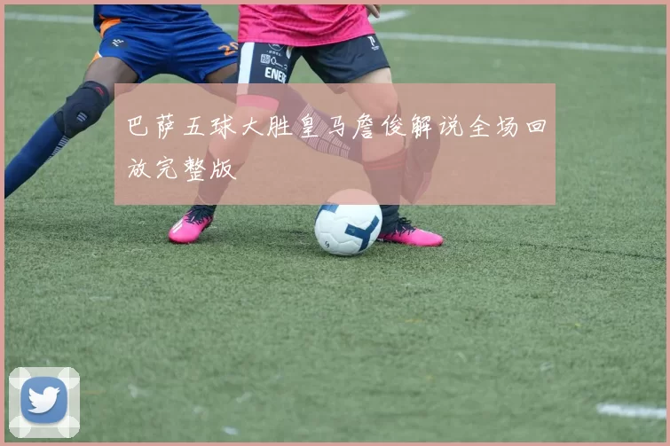 巴萨五球大胜皇马詹俊解说全场回放完整版