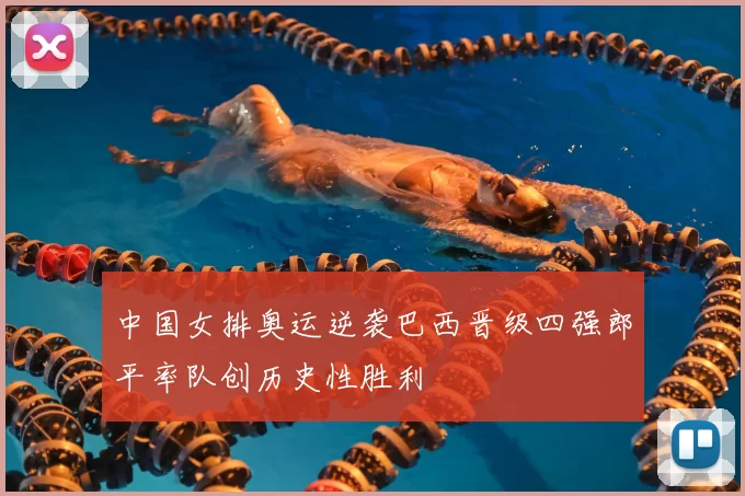 中国女排奥运逆袭巴西晋级四强郎平率队创历史性胜利