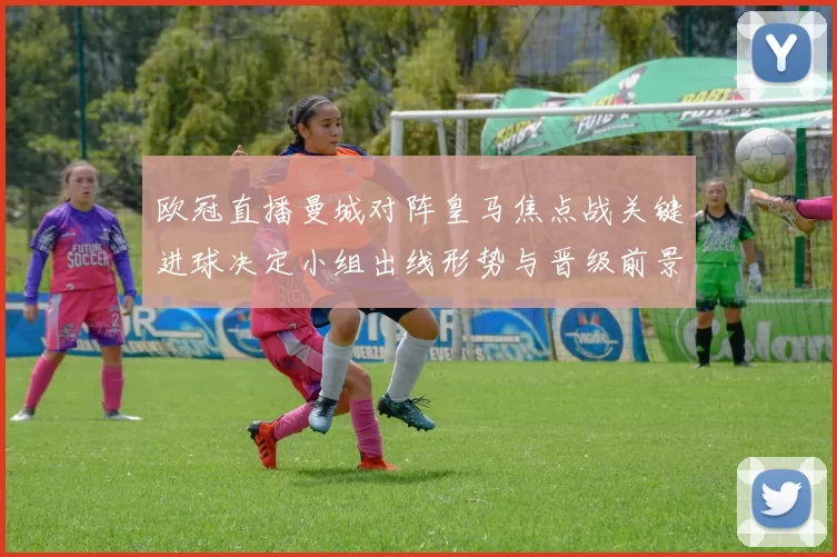 欧冠直播曼城对阵皇马焦点战关键进球决定小组出线形势与晋级前景