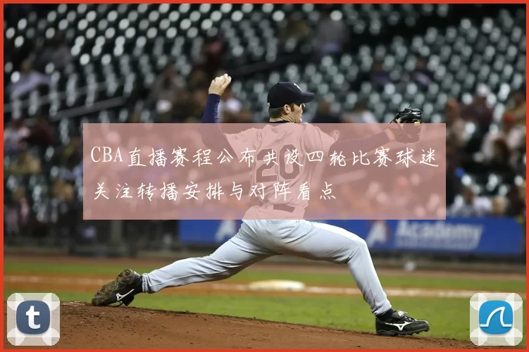 CBA直播赛程公布共设四轮比赛球迷关注转播安排与对阵看点