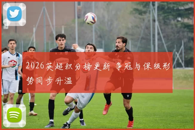 2026英超积分榜更新 争冠与保级形势同步升温