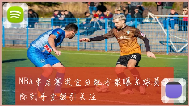 NBA季后赛奖金分配方案曝光球员实际到手金额引关注