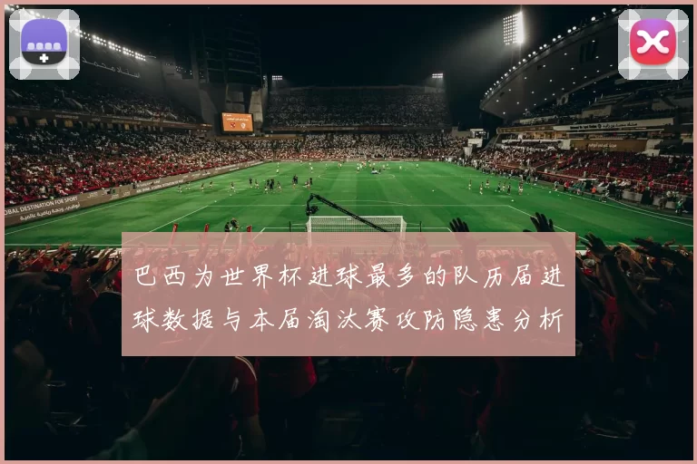 巴西为世界杯进球最多的队历届进球数据与本届淘汰赛攻防隐患分析