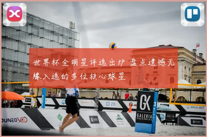 世界杯全明星评选出炉 盘点遗憾无缘入选的多位核心球星