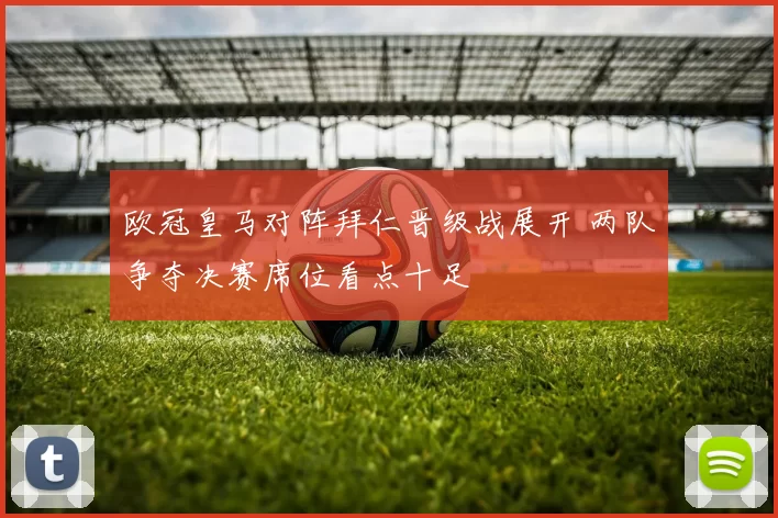 欧冠皇马对阵拜仁晋级战展开 两队争夺决赛席位看点十足