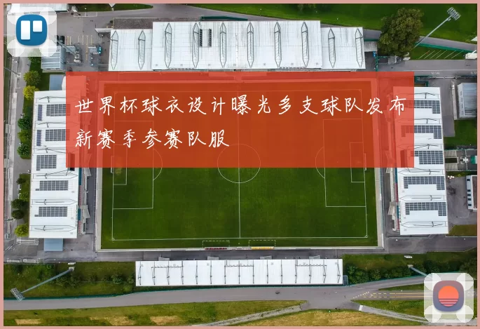 世界杯球衣设计曝光多支球队发布新赛季参赛队服