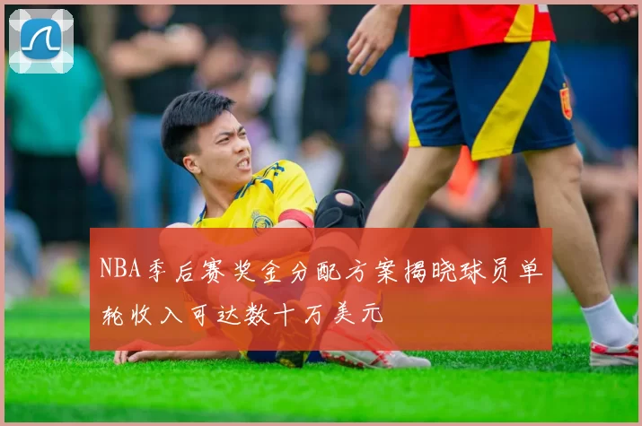 NBA季后赛奖金分配方案揭晓球员单轮收入可达数十万美元