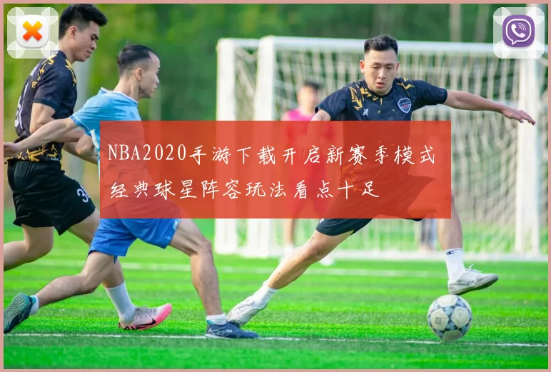 NBA2020手游下载开启新赛季模式 经典球星阵容玩法看点十足