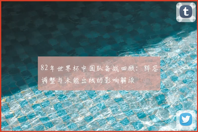 82年世界杯中国队备战回顾：阵容调整与未能出线的影响解读