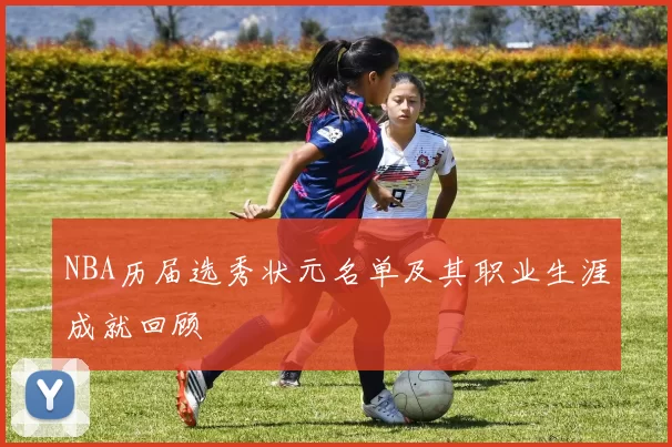 NBA历届选秀状元名单及其职业生涯成就回顾