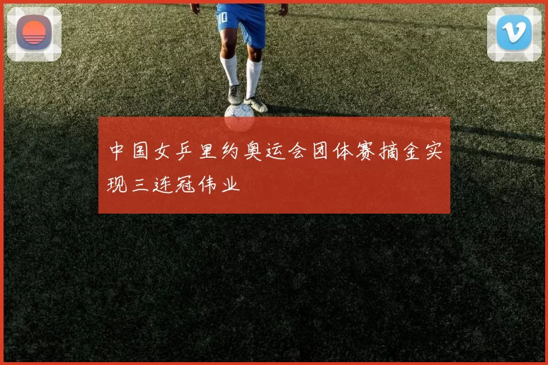 中国女乒里约奥运会团体赛摘金实现三连冠伟业