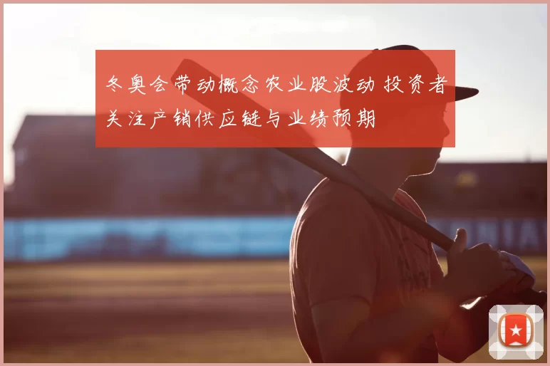 冬奥会带动概念农业股波动 投资者关注产销供应链与业绩预期