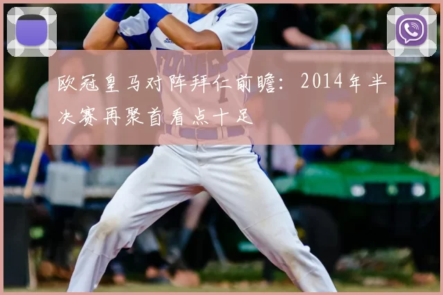 欧冠皇马对阵拜仁前瞻：2014年半决赛再聚首看点十足