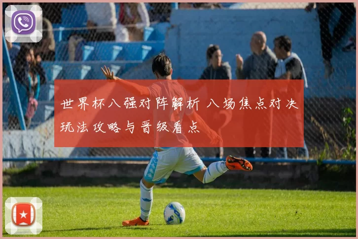 世界杯八强对阵解析 八场焦点对决玩法攻略与晋级看点
