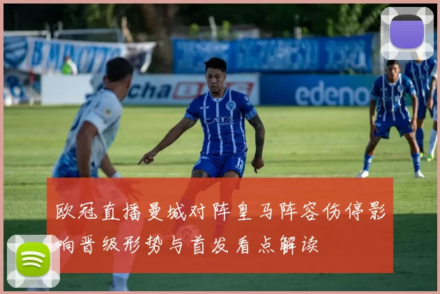 欧冠直播曼城对阵皇马阵容伤停影响晋级形势与首发看点解读