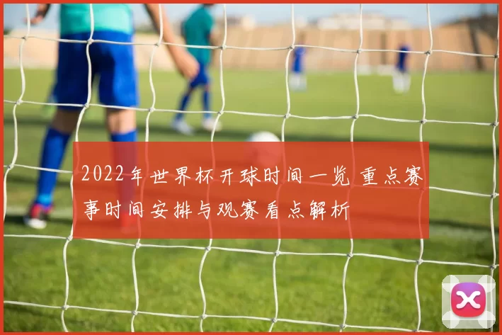 2022年世界杯开球时间一览 重点赛事时间安排与观赛看点解析