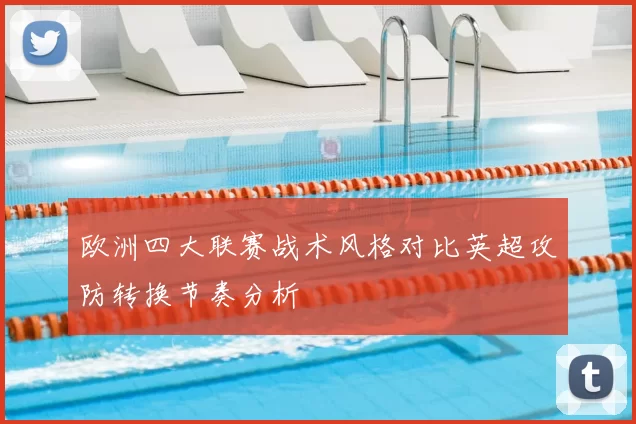 欧洲四大联赛战术风格对比英超攻防转换节奏分析