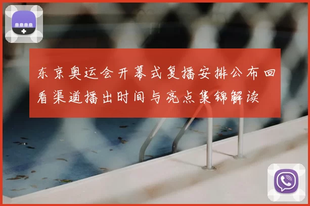 东京奥运会开幕式复播安排公布回看渠道播出时间与亮点集锦解读