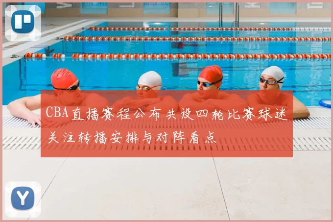 CBA直播赛程公布共设四轮比赛球迷关注转播安排与对阵看点