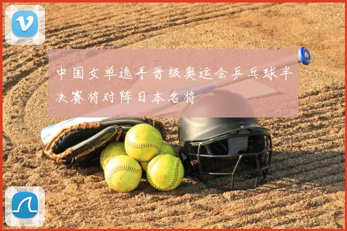 中国女单选手晋级奥运会乒乓球半决赛将对阵日本名将